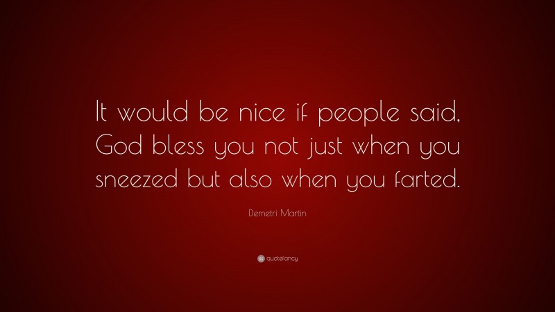 Demetri Martin Quote: “It would be nice if people said, God bless you not just when you sneezed but also when you farted.”