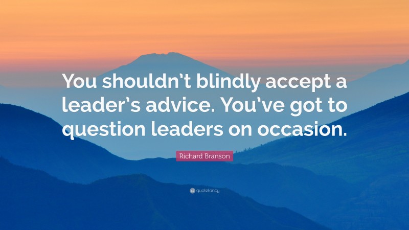 Richard Branson Quote: “You shouldn’t blindly accept a leader’s advice. You’ve got to question leaders on occasion.”