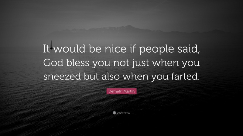 Demetri Martin Quote: “It would be nice if people said, God bless you not just when you sneezed but also when you farted.”
