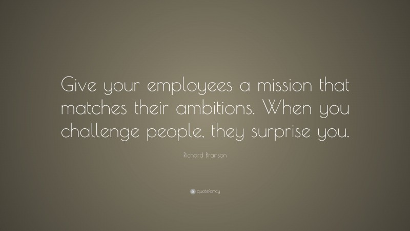 Richard Branson Quote: “Give your employees a mission that matches their ambitions. When you challenge people, they surprise you.”