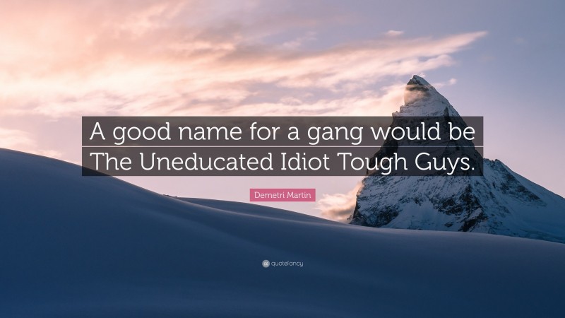 Demetri Martin Quote: “A good name for a gang would be The Uneducated Idiot Tough Guys.”