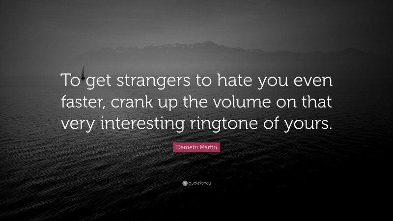 Demetri Martin Quote: “To get strangers to hate you even faster, crank up the volume on that very interesting ringtone of yours.”