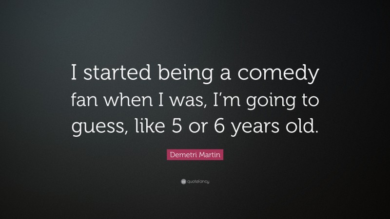 Demetri Martin Quote: “I started being a comedy fan when I was, I’m going to guess, like 5 or 6 years old.”