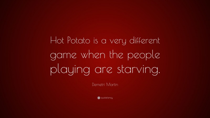 Demetri Martin Quote: “Hot Potato is a very different game when the people playing are starving.”