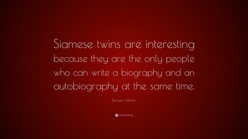 Demetri Martin Quote: “Siamese twins are interesting because they are the only people who can write a biography and an autobiography at the same time.”