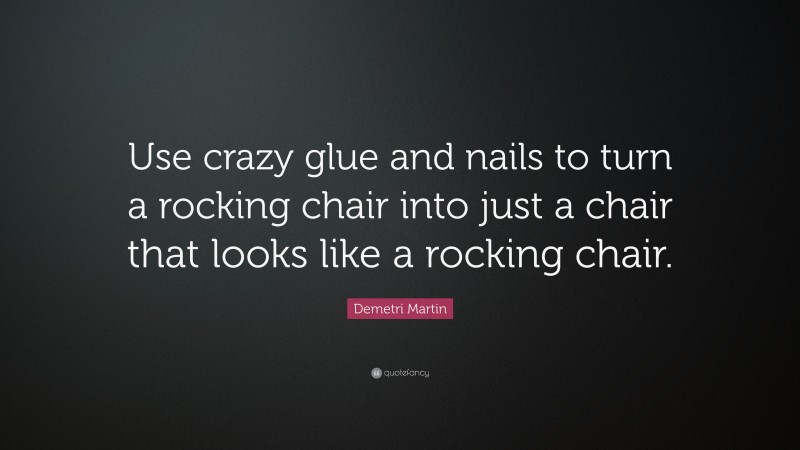 Demetri Martin Quote: “Use crazy glue and nails to turn a rocking chair into just a chair that looks like a rocking chair.”