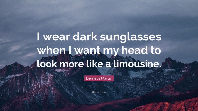 Demetri Martin Quote: “I wear dark sunglasses when I want my head to look more like a limousine.”