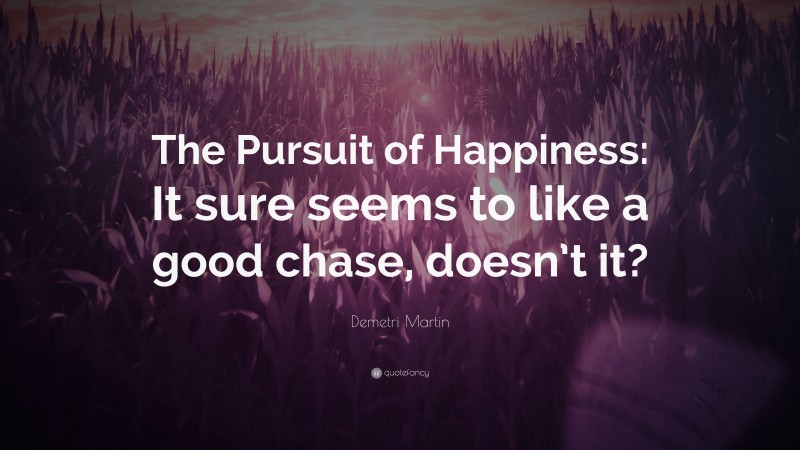 Demetri Martin Quote: “The Pursuit of Happiness: It sure seems to like a good chase, doesn’t it?”