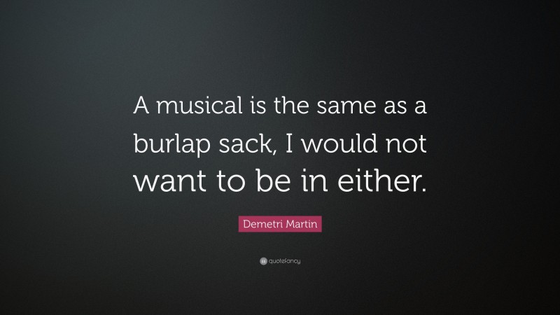 Demetri Martin Quote: “A musical is the same as a burlap sack, I would not want to be in either.”