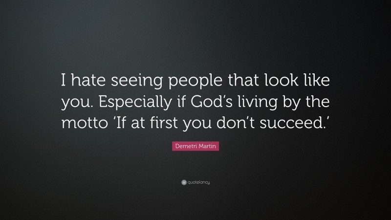Demetri Martin Quote: “I hate seeing people that look like you. Especially if God’s living by the motto ‘If at first you don’t succeed.’”