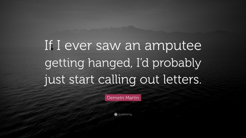 Demetri Martin Quote: “If I ever saw an amputee getting hanged, I’d probably just start calling out letters.”