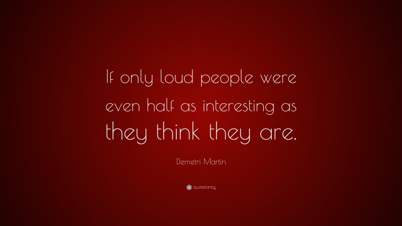 Demetri Martin Quote: “If only loud people were even half as interesting as they think they are.”