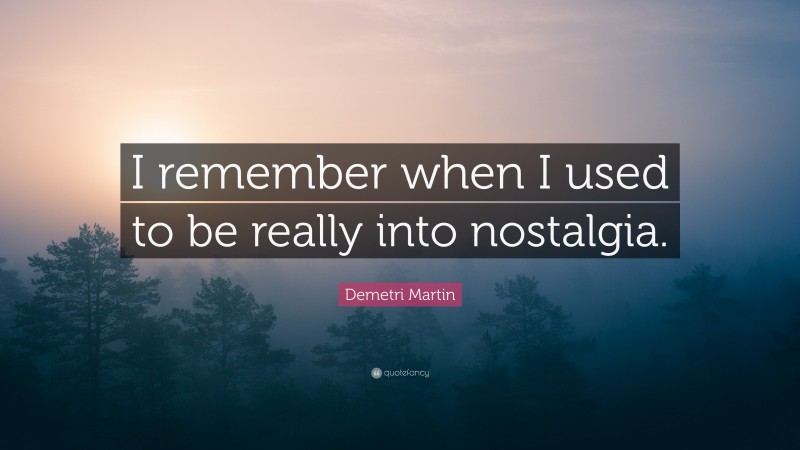 Demetri Martin Quote: “I remember when I used to be really into nostalgia.”