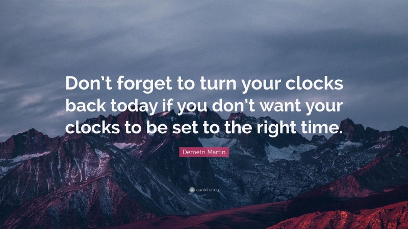 Demetri Martin Quote: “Don’t forget to turn your clocks back today if you don’t want your clocks to be set to the right time.”