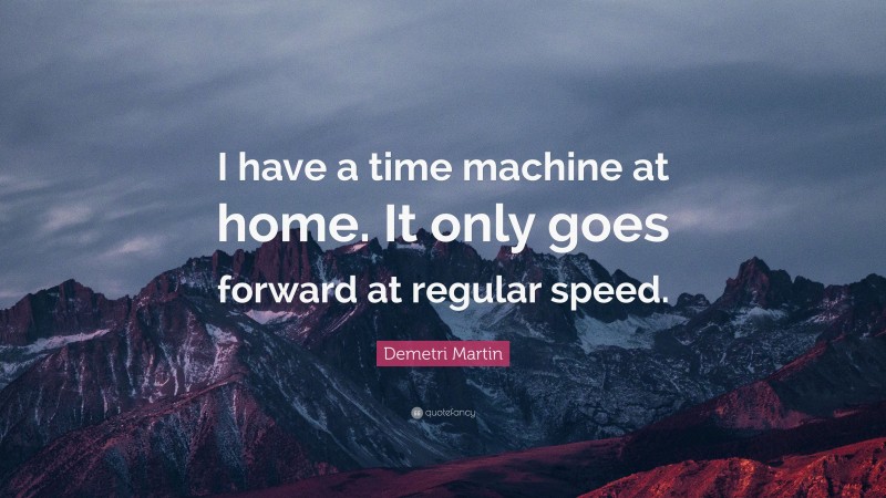 Demetri Martin Quote: “I have a time machine at home. It only goes forward at regular speed.”