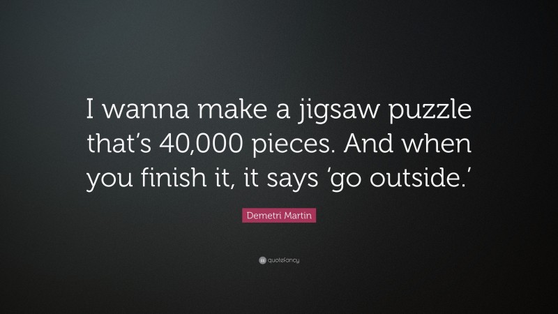 Demetri Martin Quote: “I wanna make a jigsaw puzzle that’s 40,000 pieces. And when you finish it, it says ‘go outside.’”