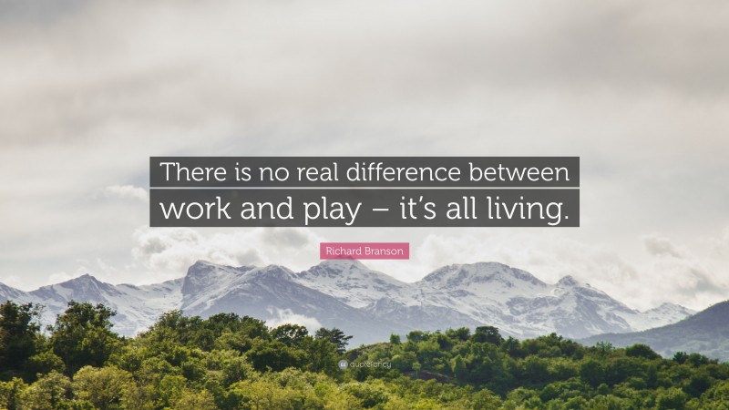 Richard Branson Quote: “There is no real difference between work and play – it’s all living.”