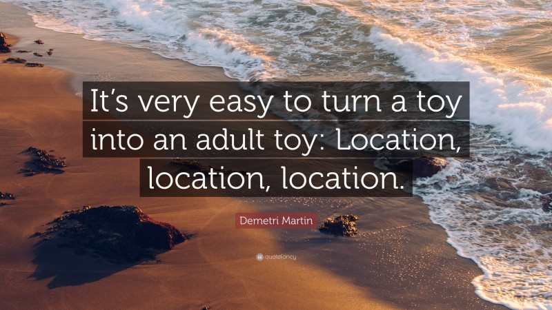 Demetri Martin Quote: “It’s very easy to turn a toy into an adult toy: Location, location, location.”