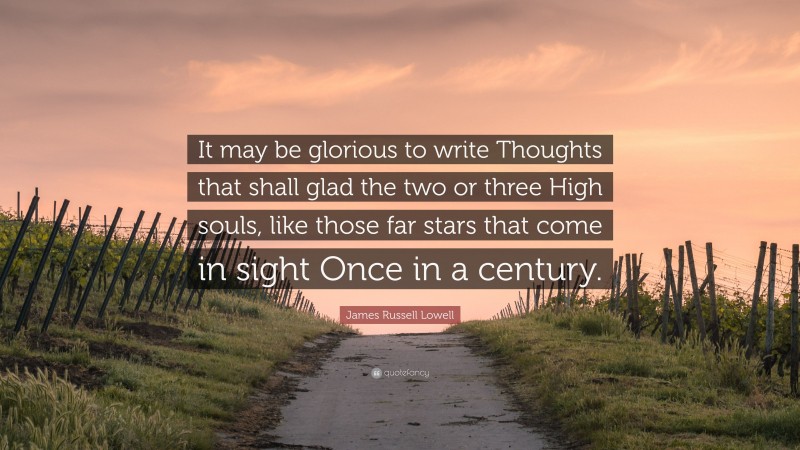 James Russell Lowell Quote: “It may be glorious to write Thoughts that shall glad the two or three High souls, like those far stars that come in sight Once in a century.”