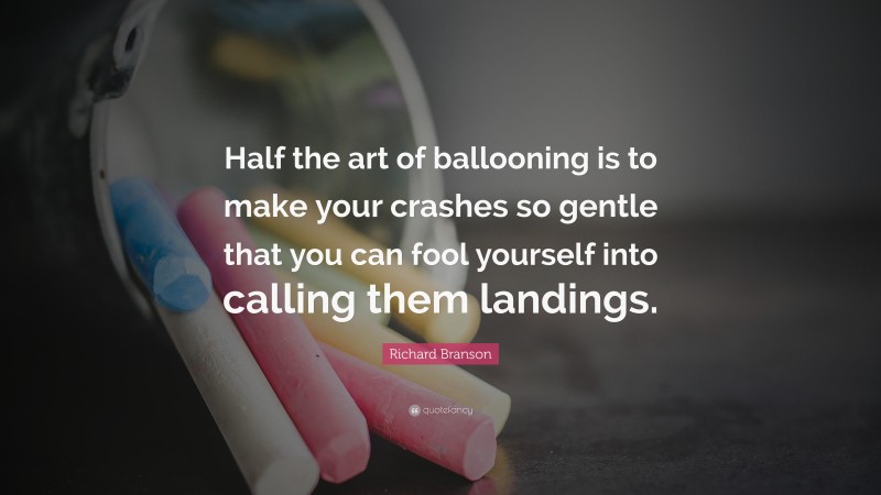 Richard Branson Quote: “Half the art of ballooning is to make your crashes so gentle that you can fool yourself into calling them landings.”
