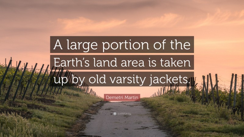 Demetri Martin Quote: “A large portion of the Earth’s land area is taken up by old varsity jackets.”