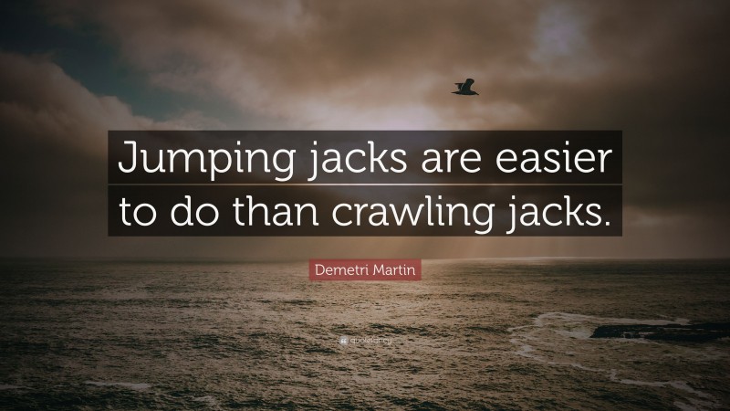 Demetri Martin Quote: “Jumping jacks are easier to do than crawling jacks.”