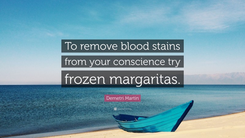 Demetri Martin Quote: “To remove blood stains from your conscience try frozen margaritas.”