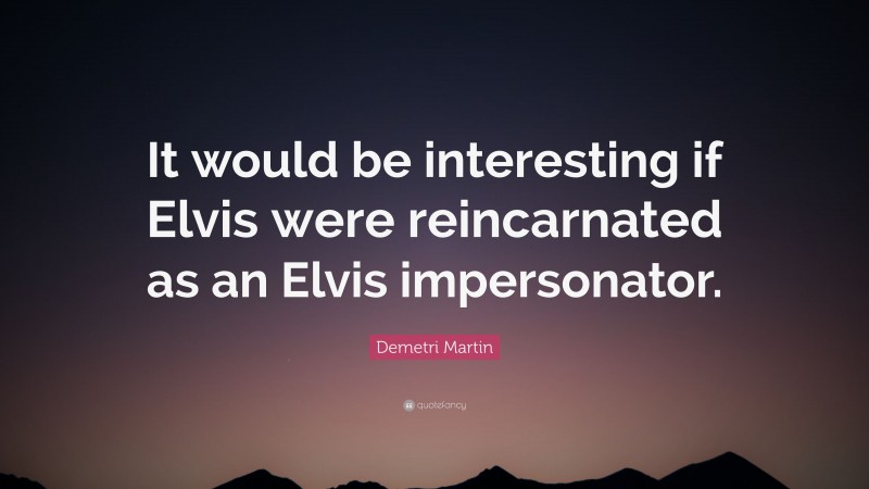 Demetri Martin Quote: “It would be interesting if Elvis were reincarnated as an Elvis impersonator.”