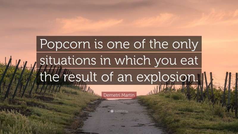 Demetri Martin Quote: “Popcorn is one of the only situations in which you eat the result of an explosion.”