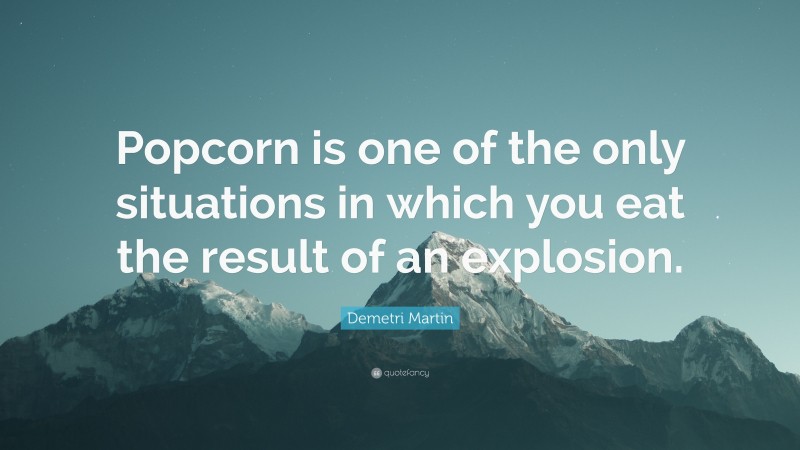 Demetri Martin Quote: “Popcorn is one of the only situations in which you eat the result of an explosion.”