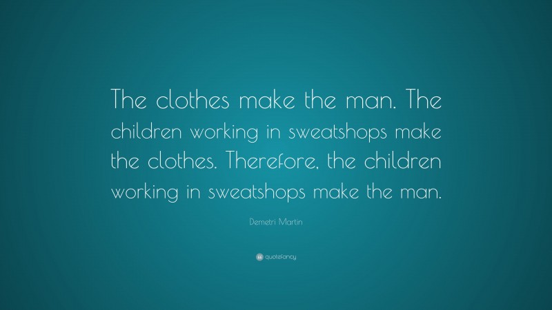 Demetri Martin Quote: “The clothes make the man. The children working in sweatshops make the clothes. Therefore, the children working in sweatshops make the man.”