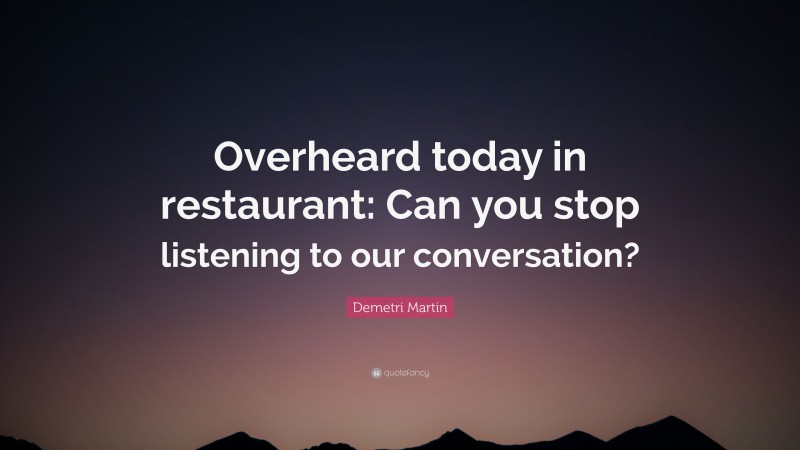Demetri Martin Quote: “Overheard today in restaurant: Can you stop listening to our conversation?”