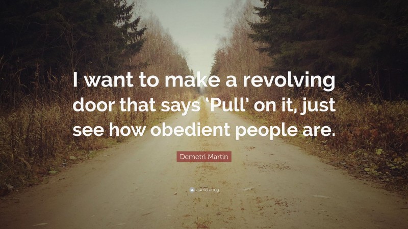 Demetri Martin Quote: “I want to make a revolving door that says ‘Pull’ on it, just see how obedient people are.”