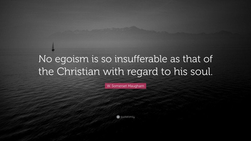 W. Somerset Maugham Quote: “No egoism is so insufferable as that of the Christian with regard to his soul.”
