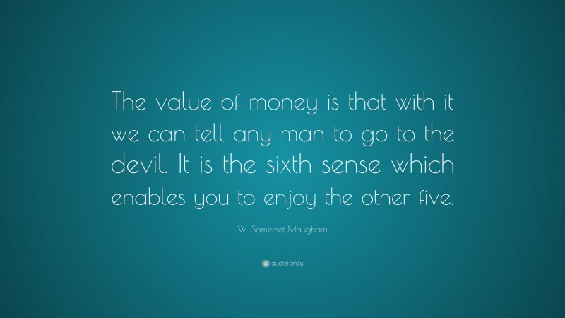 W. Somerset Maugham Quote: “The value of money is that with it we can tell any man to go to the devil. It is the sixth sense which enables you to enjoy the other five.”