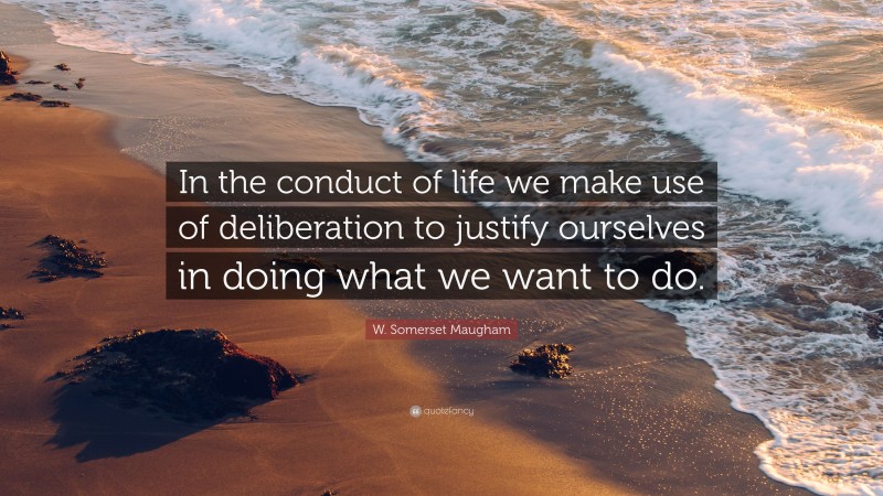 W. Somerset Maugham Quote: “In the conduct of life we make use of deliberation to justify ourselves in doing what we want to do.”