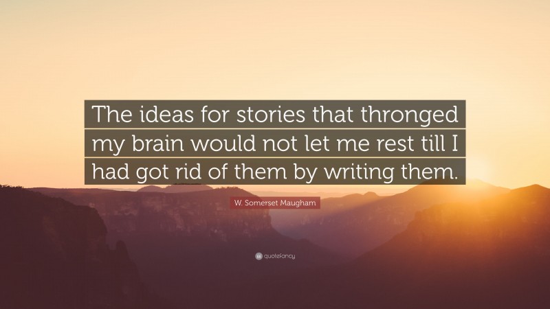 W. Somerset Maugham Quote: “The ideas for stories that thronged my brain would not let me rest till I had got rid of them by writing them.”