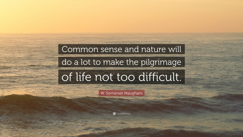 W. Somerset Maugham Quote: “Common sense and nature will do a lot to make the pilgrimage of life not too difficult.”