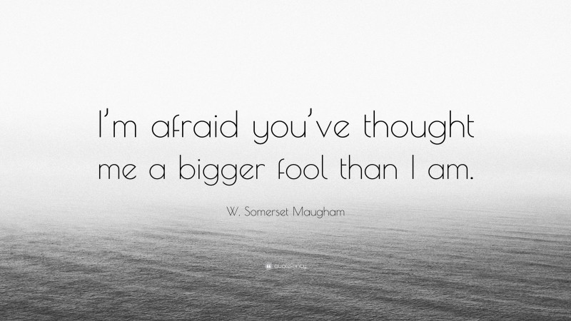 W. Somerset Maugham Quote: “I’m afraid you’ve thought me a bigger fool than I am.”