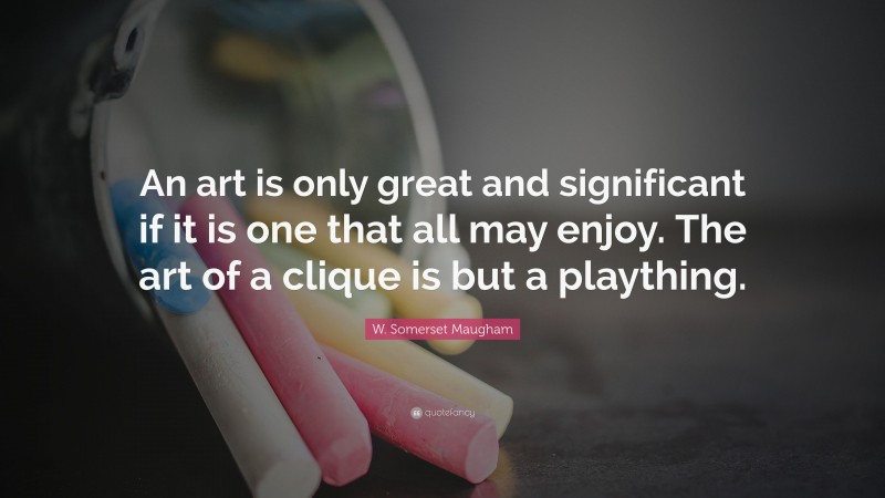 W. Somerset Maugham Quote: “An art is only great and significant if it is one that all may enjoy. The art of a clique is but a plaything.”