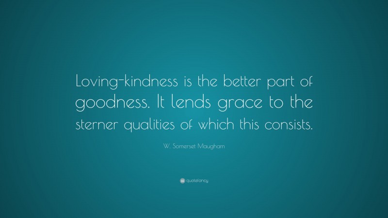W. Somerset Maugham Quote: “Loving-kindness is the better part of goodness. It lends grace to the sterner qualities of which this consists.”