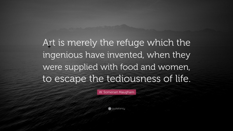 W. Somerset Maugham Quote: “Art is merely the refuge which the ingenious have invented, when they were supplied with food and women, to escape the tediousness of life.”