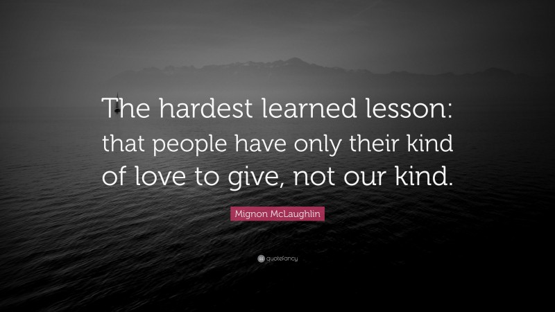 Mignon McLaughlin Quote: “The hardest learned lesson: that people have only their kind of love to give, not our kind.”