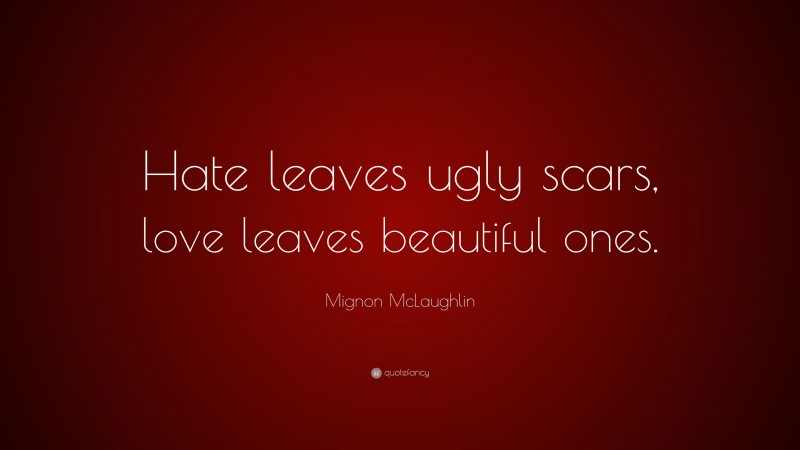 Mignon McLaughlin Quote: “Hate leaves ugly scars, love leaves beautiful ones.”