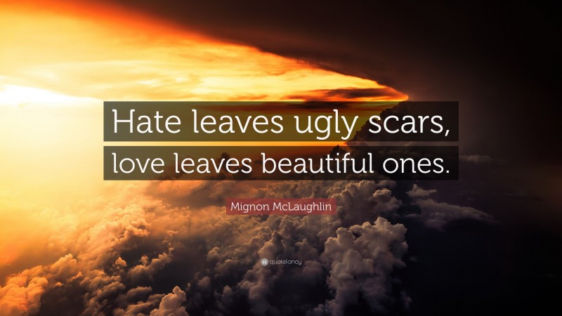 Mignon McLaughlin Quote: “Hate leaves ugly scars, love leaves beautiful ones.”