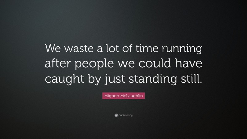 Mignon McLaughlin Quote: “We waste a lot of time running after people we could have caught by just standing still.”