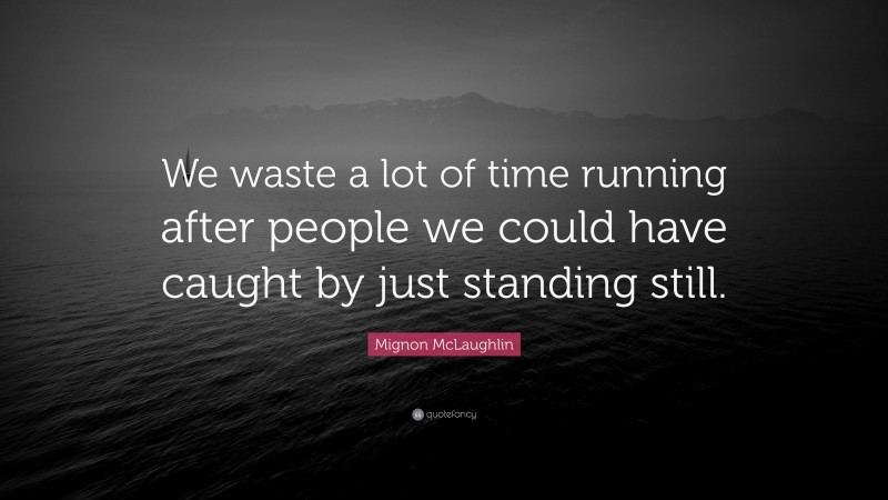 Mignon McLaughlin Quote: “We waste a lot of time running after people we could have caught by just standing still.”