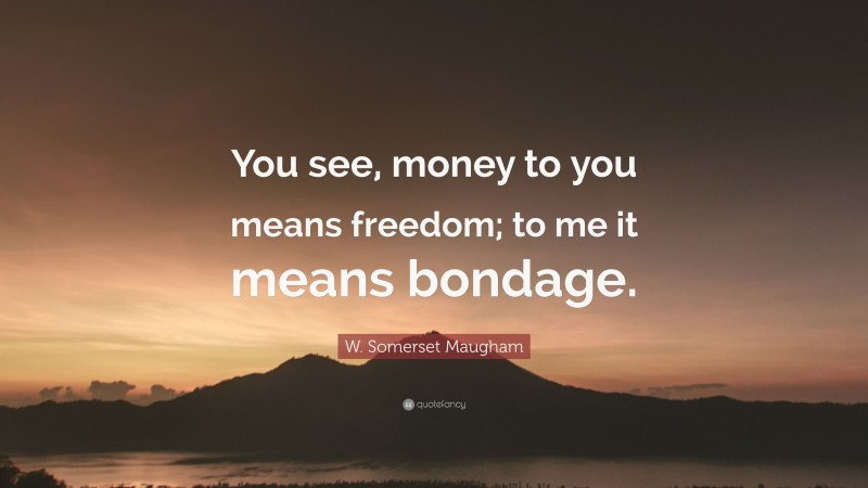 W. Somerset Maugham Quote: “You see, money to you means freedom; to me it means bondage.”