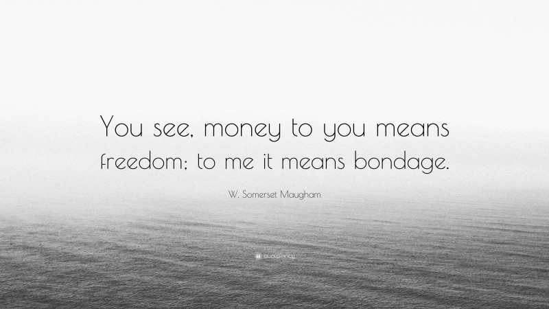 W. Somerset Maugham Quote: “You see, money to you means freedom; to me it means bondage.”