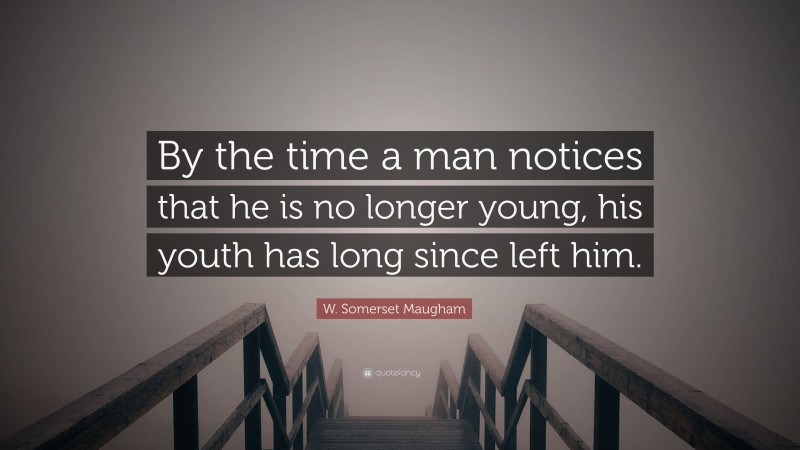 W. Somerset Maugham Quote: “By the time a man notices that he is no longer young, his youth has long since left him.”